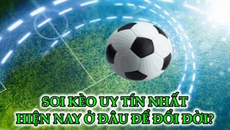 Soi kèo uy tín nhất năm 2022 giúp anh em đổi đời ngay